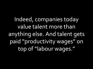 Indeed, companies today value talent more than anything else. And talent gets paid “productivity wages” on top of “labour wages.” 