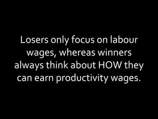 Losers only focus on labour wages, whereas winners always think about HOW they can earn productivity wages. 