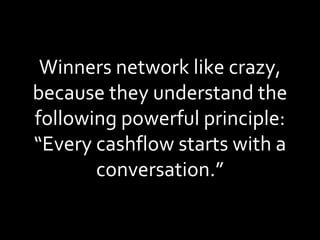 Winners network like crazy, because they understand the following powerful principle: “Every cashflow starts with a conversation.” 