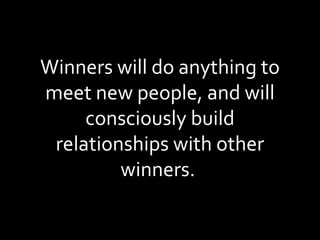 Winners will do anything to meet new people, and will consciously build relationships with other winners.  