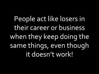 People act like losers in their career or business when they keep doing the same things, even though it doesn’t work! 