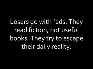 Losers go with fads. They read fiction, not useful books. They try to escape their daily reality. 