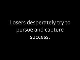 Losers desperately try to pursue and capture success. 