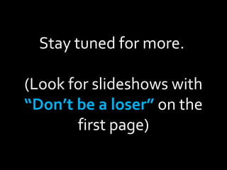 Stay tuned for more.  (Look for slideshows with  “Don’t be a loser”  on the first page) 
