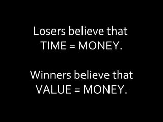 Losers believe that  TIME = MONEY. Winners believe that VALUE = MONEY. 