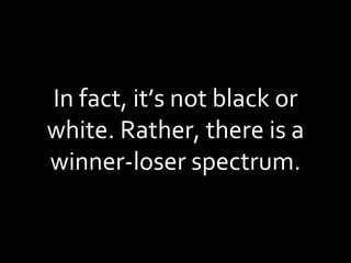 In fact, it’s not black or white. Rather, there is a winner-loser spectrum. 