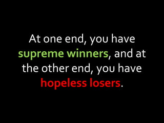 At one end, you have  supreme winners , and at the other end, you have  hopeless losers . 