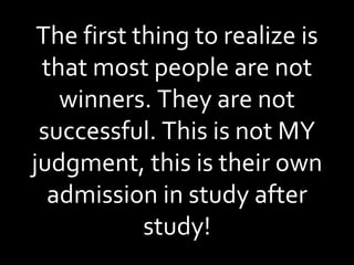 The first thing to realize is that most people are not winners. They are not successful. This is not MY judgment, this is their own admission in study after study! 
