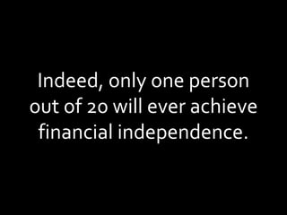 Indeed, only one person out of 20 will ever achieve financial independence. 