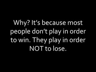 Why? It’s because most people don’t play in order to win. They play in order NOT to lose. 