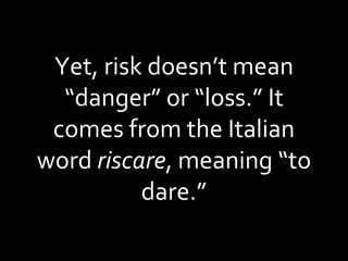 Yet, risk doesn’t mean “danger” or “loss.” It comes from the Italian word  riscare , meaning “to dare.” 