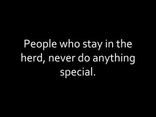 People who stay in the herd, never do anything special. 
