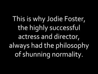 This is why Jodie Foster, the highly successful actress and director, always had the philosophy of shunning normality. 