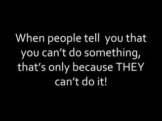 When people tell  you that you can’t do something, that’s only because THEY can’t do it! 
