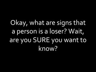 Okay, what are signs that a person is a loser? Wait, are you SURE you want to know? 