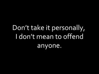 Don’t take it personally,  I don’t mean to offend anyone. 