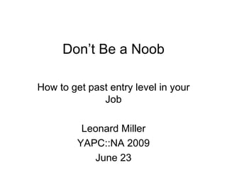 Don’t Be a Noob How to get past entry level in your Job Leonard Miller YAPC::NA 2009 June 23 