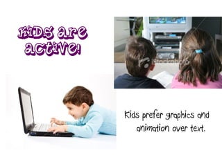 Kids are
active!
Kids prefer graphics and
animation over text.
 