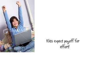 Kids expect payoff for
effort!
 