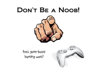 Don’t Be a Noob!
Does game-based
learning work?
 