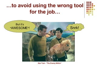 …to avoid using the wrong tool for the job… Star Trek - “The Enemy Within” But it’s * AWESOME * ! Snrk! 