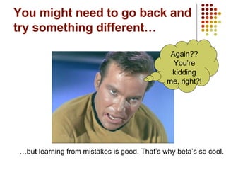 You might need to go back and try something different… … but learning from mistakes is good. That’s why beta’s so cool. Again?? You’re kidding me, right?! 