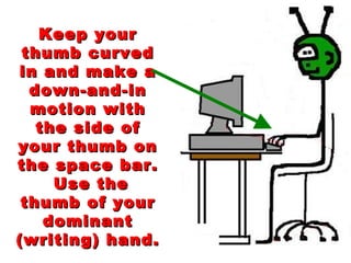 Keep your thumb curved in and make a down-and-in motion with the side of your thumb on the space bar.  Use the thumb of your dominant (writing) hand. 