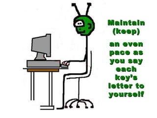 Maintain (keep) an even pace as you say each key’s letter to yourself 