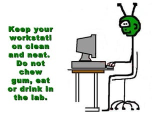 Keep your workstation clean and neat.  Do not chew gum, eat or drink in the lab. 