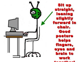 Sit up straight, leaning slightly forward in chair.  Good posture helps fingers, eyes and brain to work together! 