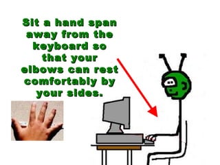 Sit a hand span away from the keyboard so that your elbows can rest comfortably by your sides. 