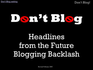 Don’t Blog weblog
                                            Don’t Blog!




         Don’t Blog
                Headlines
             from the Future
            Blogging Backlash
                    Revised February 2005
 
