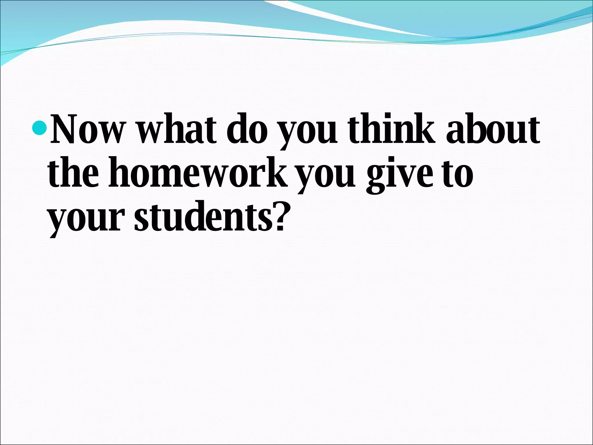 Now what do you think about the homework you give to your students? 