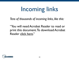 Incoming links
Tens of thousands of incoming links, like this:

“You will need Acrobat Reader to read or
print this document. To download Acrobat
Reader click here.”




                         19
 