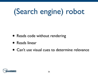 (Search engine) robot

• Reads code without rendering
• Reads linear
• Can’t use visual cues to determine relevance

                     26
 