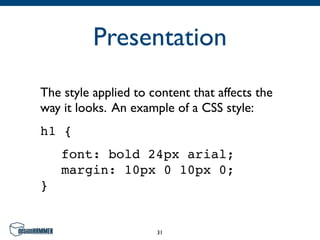 Presentation
The style applied to content that affects the
way it looks. An example of a CSS style:
h1 {
! font: bold 24px arial;
! margin: 10px 0 10px 0;
}


                      31
 