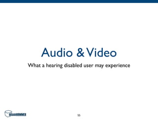 Audio & Video
What a hearing disabled user may experience




                    55
 