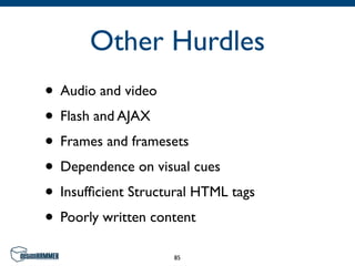Other Hurdles
• Audio and video
• Flash and AJAX
• Frames and framesets
• Dependence on visual cues
• Insufﬁcient Structural HTML tags
• Poorly written content
                    85
 