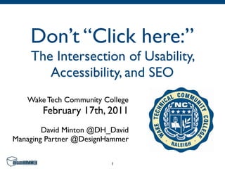 Don’t “Click here:”
    The Intersection of Usability,
       Accessibility, and SEO
   Wake Tech Community College
       February 17th, 2011
        David Minton @DH_David
Managing Partner @DesignHammer

                         1
 