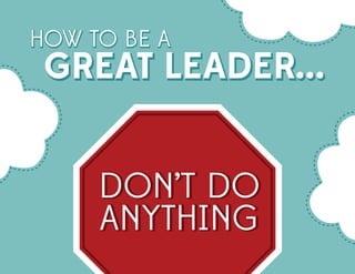 HOW TO BE A

GREAT LEADER...
DON’T DO
ANYTHING

 