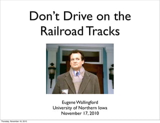 Don’t Drive on the
Railroad Tracks
Eugene Wallingford
University of Northern Iowa
November 17, 2010
Thursday, November 18, 2010
 
