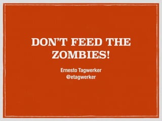 DON’T FEED THE
ZOMBIES!
Ernesto Tagwerker
@etagwerker
 