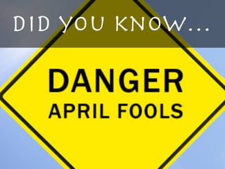Danger,	
  It’s	
  April	
  Fool’s	
  
Did you know…
 