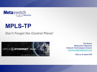 MPLS-TP
Don’t Forget the Control Plane!


                                                    Pat Moore
                                          Metaswitch Networks
                                  Network Technologies Division
                                   pat.moore@metaswitch.com

                                           Visit us at stand 205
 