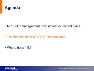 Agenda



• MPLS-TP management provisioned vs. control plane


• The benefits of an MPLS-TP control plane


• Where does it fit?




                                    Copyright © Metaswitch Networks | www.metaswitch.com | 5
 