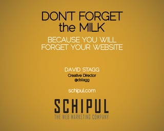 DON’T FORGET
  the MILK
 BECAUSE YOU WILL
FORGET YOUR WEBSITE


     DAVID STAGG
      Creative Director
         @dstagg

      schipul.com
 