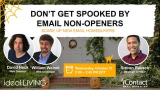 DON’T GET SPOOKED BY
EMAIL NON-OPENERS
SCARE UP NEW EMAIL HOMEBUYERS
David Heck
Web Director
Steven Rausch
Strategic Advisor
Wednesday, October 31
2:00 – 2:45 PM EDT
William Weinel
Web Developer
 