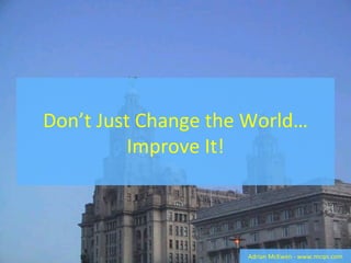 Don’t Just Change the World… Improve It! Adrian McEwen - www.mcqn.com 