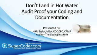Don’t Land in Hot Water
Audit Proof your Coding and
Documentation
Presented by:
Nikki Taylor, MBA, COC,CPC, CPMA
Auditor-The Coding Institute
 