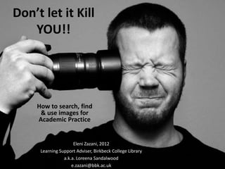 Don’t let it Kill
   YOU!!




     How to search, find
      & use images for
     Academic Practice


                      Eleni Zazani, 2012
      Learning Support Adviser, Birkbeck College Library
                 a.k.a. Loreena Sandalwood
                     e.zazani@bbk.ac.uk
 